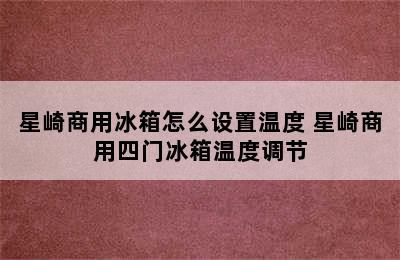 星崎商用冰箱怎么设置温度 星崎商用四门冰箱温度调节